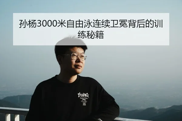 孙杨3000米自由泳连续卫冕背后的训练秘籍