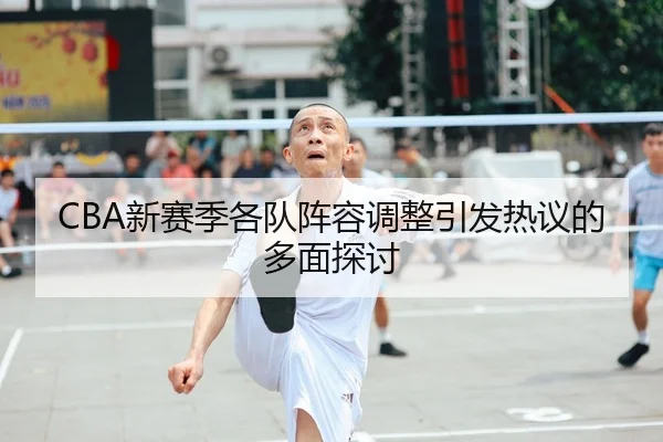 CBA新赛季各队阵容调整引发热议的多面探讨