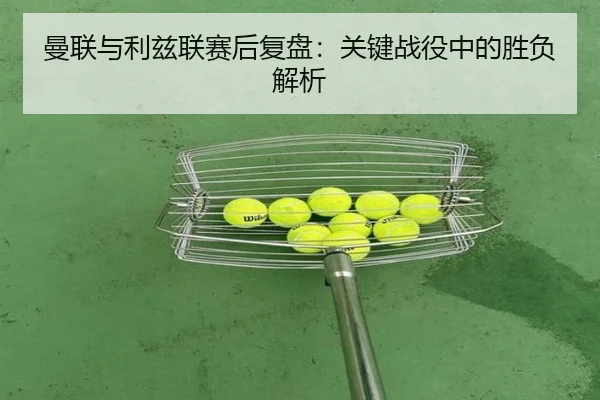 曼联与利兹联赛后复盘：关键战役中的胜负解析